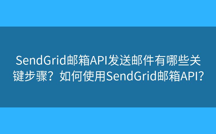 SendGrid邮箱API发送邮件有哪些关键步骤？如何使用SendGrid邮箱API？