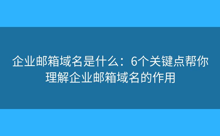 企业邮箱域名是什么：6个关键点帮你理解企业邮箱域名的作用
