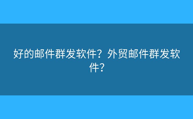 好的邮件群发软件？外贸邮件群发软件？