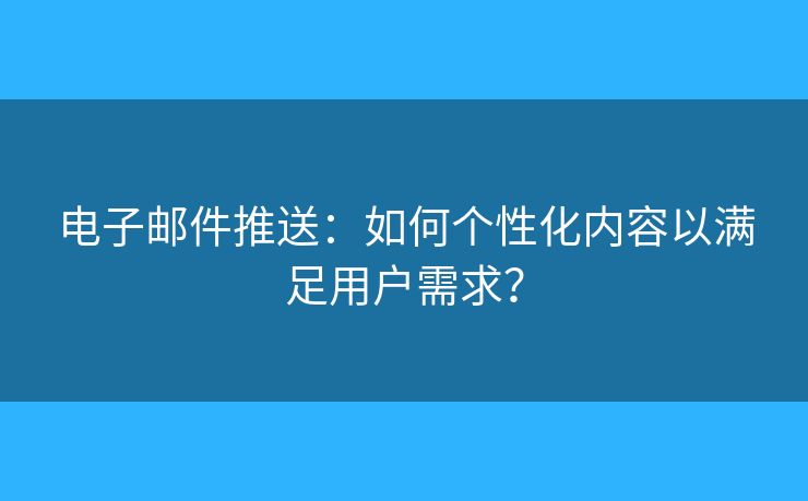 电子邮件推送：如何个性化内容以满足用户需求？