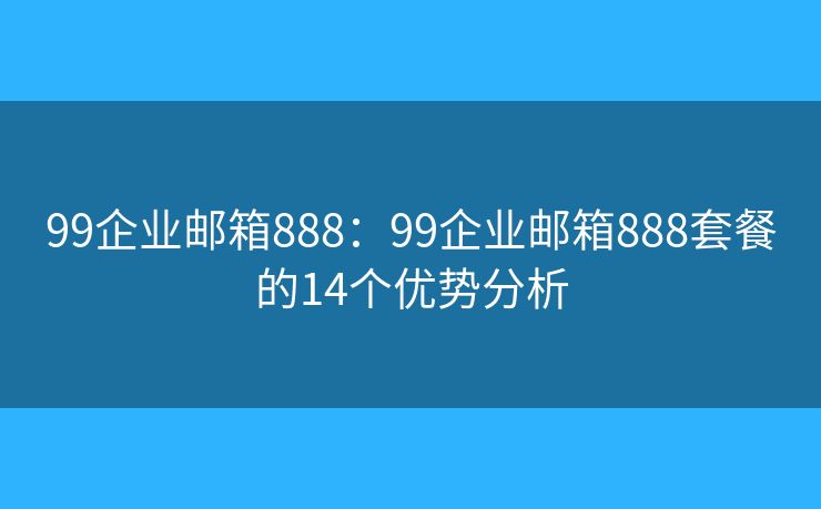 99企业邮箱888：99企业邮箱888套餐的14个优势分析