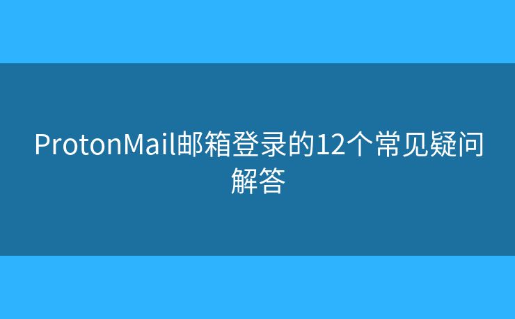 ProtonMail邮箱登录的12个常见疑问解答