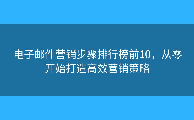 电子邮件营销步骤排行榜前10，从零开始打造高效营销策略