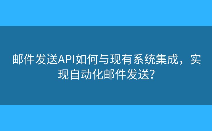 邮件发送API如何与现有系统集成，实现自动化邮件发送？