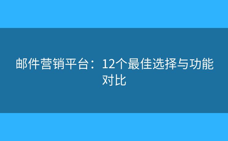 邮件营销平台：12个最佳选择与功能对比