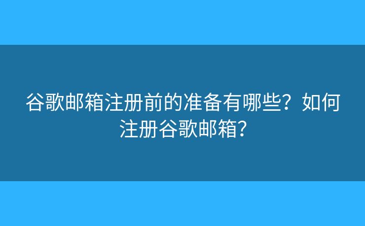 谷歌邮箱注册前的准备有哪些？如何注册谷歌邮箱？