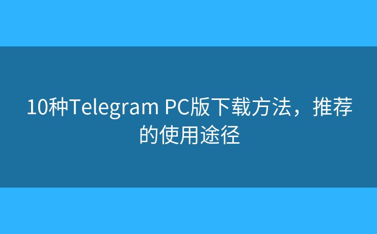 10种Telegram PC版下载方法，推荐的使用途径