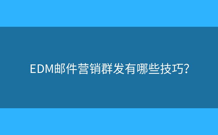 EDM邮件营销群发有哪些技巧? EDM邮件营销群发有哪些技巧?