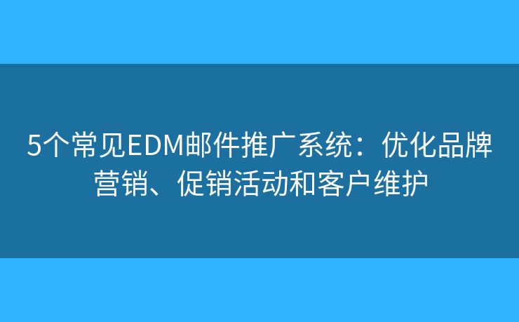 5个常见EDM邮件推广系统：优化品牌营销、促销活动和客户维护