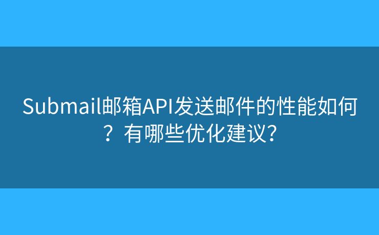 Submail邮箱API发送邮件的性能如何？有哪些优化建议？