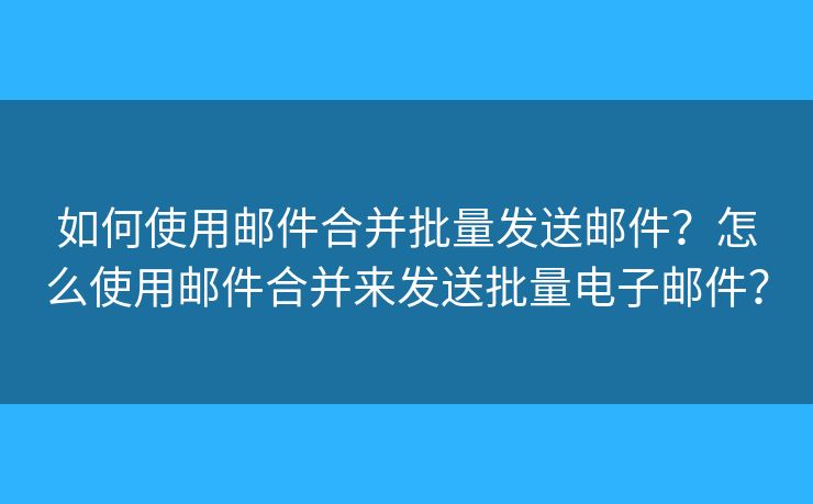 如何使用邮件合并批量发送邮件?怎么使用邮件合并来发送批量电子邮件? 如何使用邮件合并批量发送邮件?怎么使用邮件合并来发送批量电子邮件?