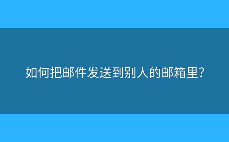 如何把邮件发送到别人的邮箱里？