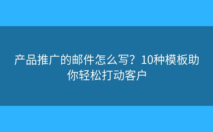 产品推广的邮件怎么写?10种模板助你轻松打动客户 产品推广的邮件怎么写?10种模板助你轻松打动客户