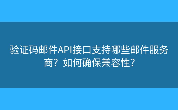 验证码邮件API接口支持哪些邮件服务商？如何确保兼容性？
