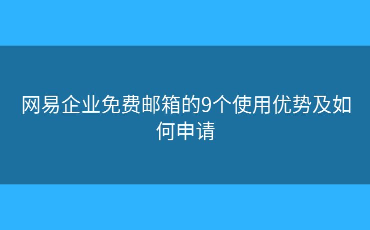 网易企业免费邮箱的9个使用优势及如何申请