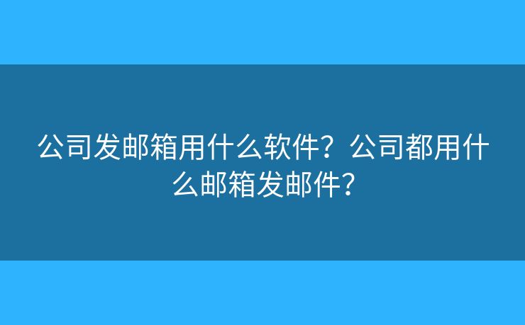 公司发邮箱用什么软件?公司都用什么邮箱发邮件? 公司发邮箱用什么软件?公司都用什么邮箱发邮件?
