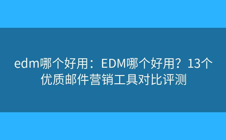 edm哪个好用：EDM哪个好用？13个优质邮件营销工具对比评测