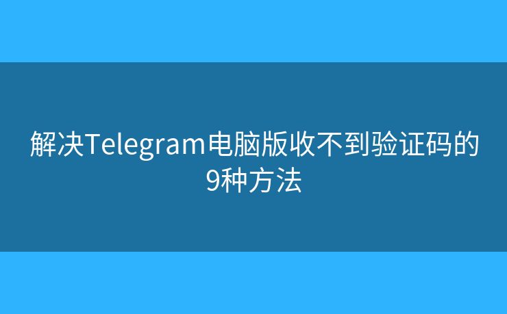 解决Telegram电脑版收不到验证码的9种方法