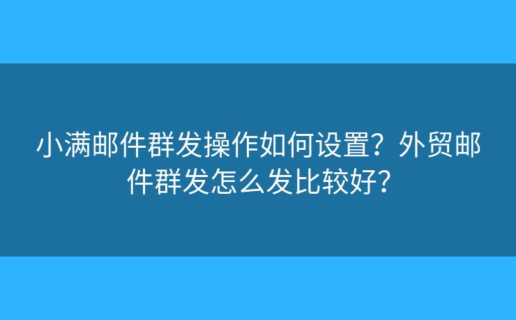 小满邮件群发操作如何设置？外贸邮件群发怎么发比较好？