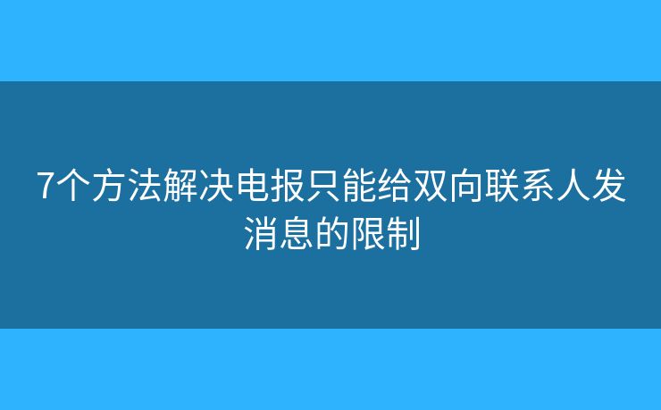 7个方法解决电报只能给双向联系人发消息的限制
