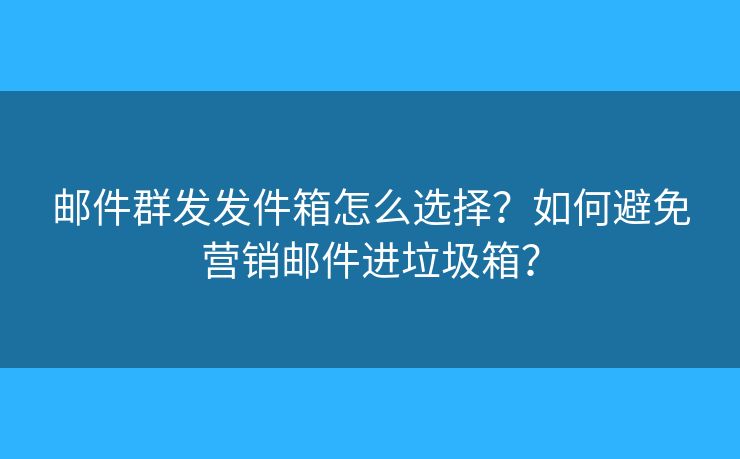 邮件群发发件箱怎么选择？如何避免营销邮件进垃圾箱？