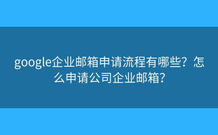 google企业邮箱申请流程有哪些？怎么申请公司企业邮箱？