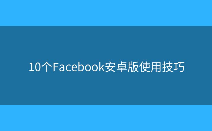 10个Facebook安卓版使用技巧