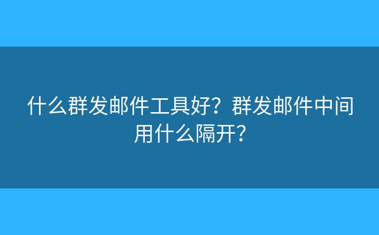 什么群发邮件工具好？群发邮件中间用什么隔开？
