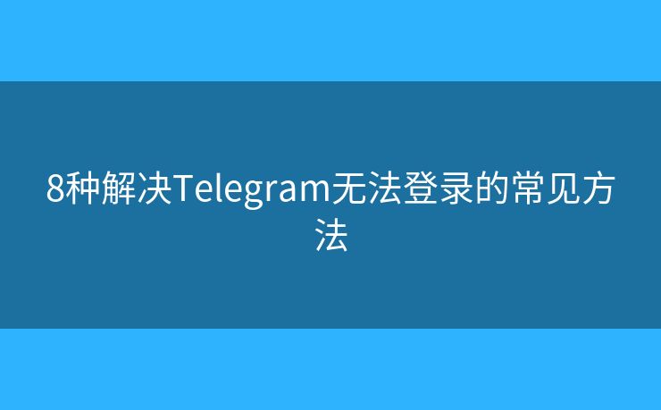 8种解决Telegram无法登录的常见方法