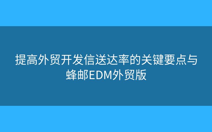 提高外贸开发信送达率的关键要点与蜂邮EDM外贸版 提高外贸开发信送达率的关键要点与蜂邮EDM外贸版