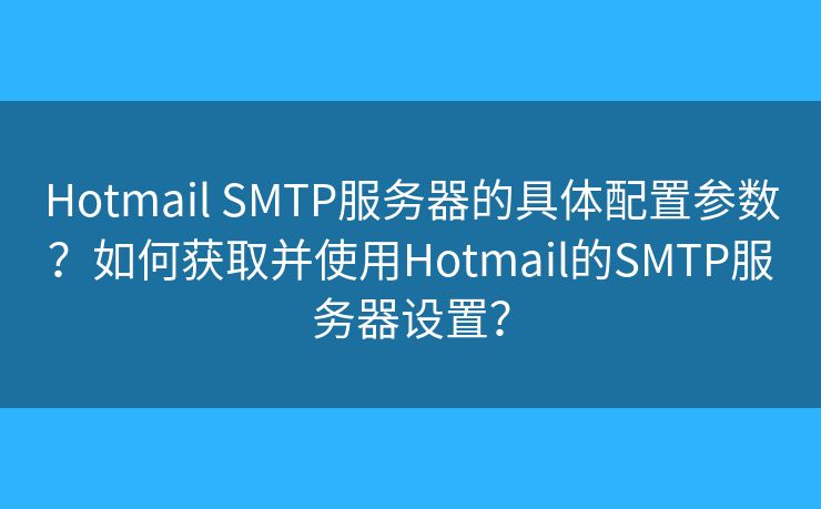 Hotmail SMTP服务器的具体配置参数？如何获取并使用Hotmail的SMTP服务器设置？