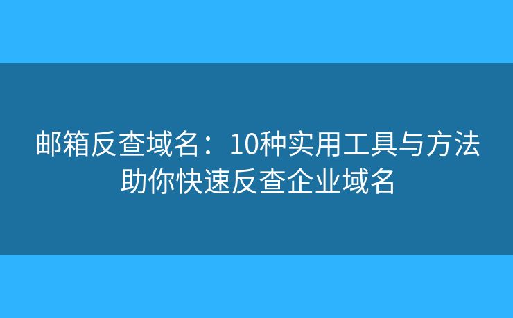 邮箱反查域名：10种实用工具与方法助你快速反查企业域名