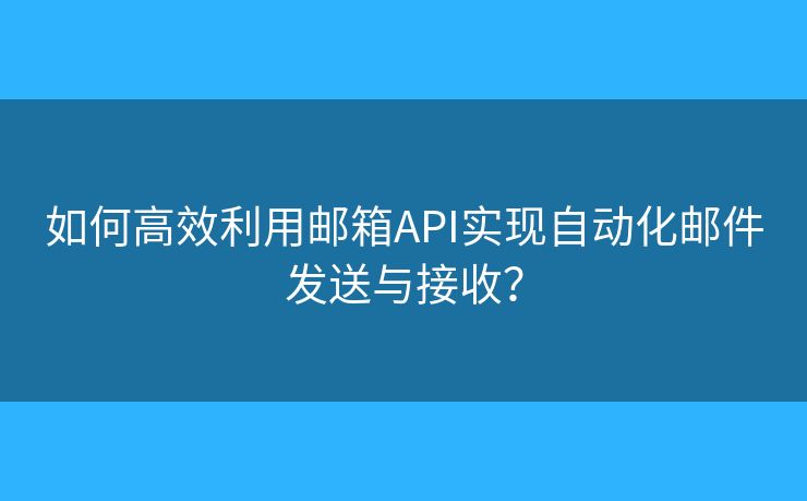 如何高效利用邮箱API实现自动化邮件发送与接收？