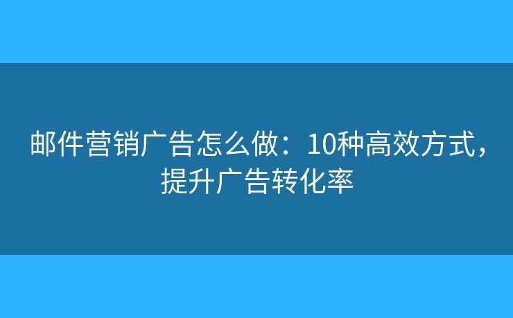 邮件营销广告怎么做：10种高效方式，提升广告转化率