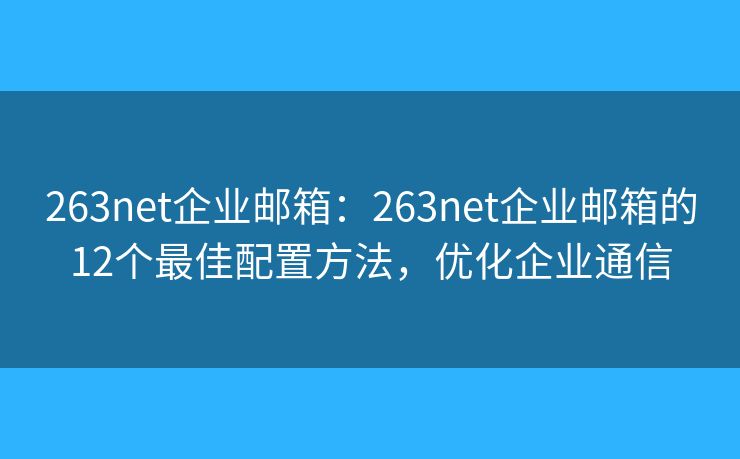 263net企业邮箱：263net企业邮箱的12个最佳配置方法，优化企业通信