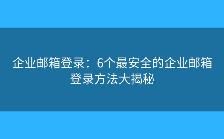 企业邮箱登录：6个最安全的企业邮箱登录方法大揭秘