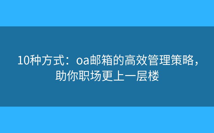 10种方式：oa邮箱的高效管理策略，助你职场更上一层楼