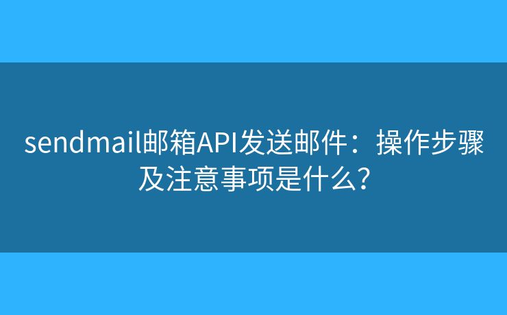 sendmail邮箱API发送邮件：操作步骤及注意事项是什么？