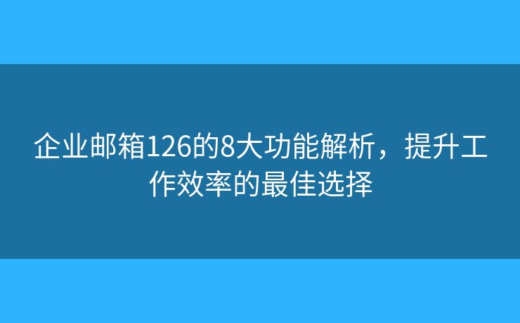 企业邮箱126的8大功能解析，提升工作效率的最佳选择