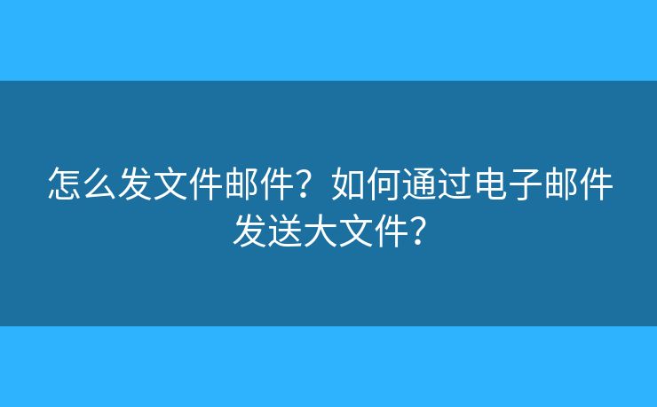 怎么发文件邮件？如何通过电子邮件发送大文件？