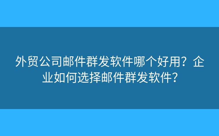 外贸公司邮件群发软件哪个好用？企业如何选择邮件群发软件？
