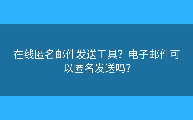 在线匿名邮件发送工具？电子邮件可以匿名发送吗？