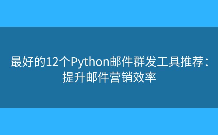 最好的12个Python邮件群发工具推荐：提升邮件营销效率