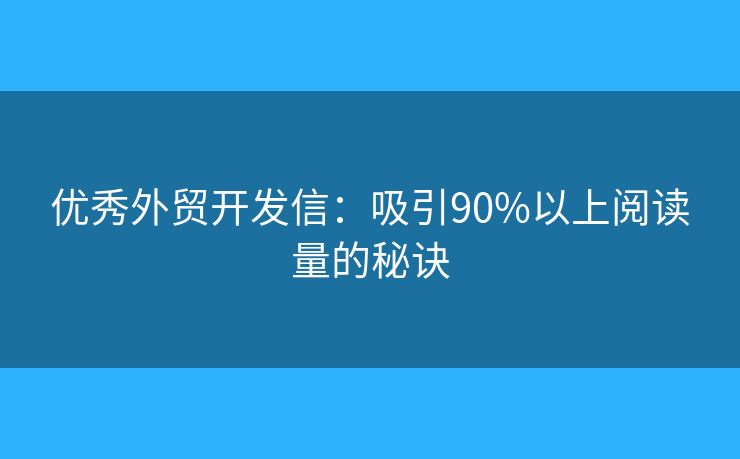 优秀外贸开发信：吸引90%以上阅读量的秘诀