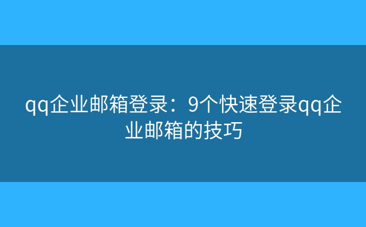 qq企业邮箱登录：9个快速登录qq企业邮箱的技巧