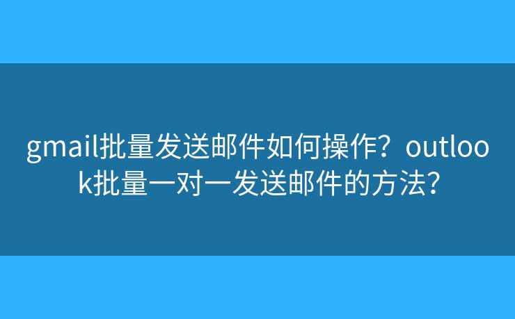 gmail批量发送邮件如何操作？outlook批量一对一发送邮件的方法？