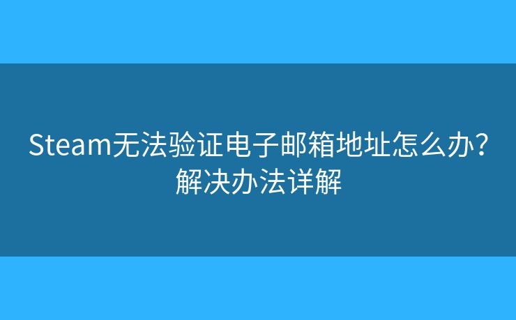 Steam无法验证电子邮箱地址怎么办?解决办法详解 Steam无法验证电子邮箱地址怎么办?解决办法详解