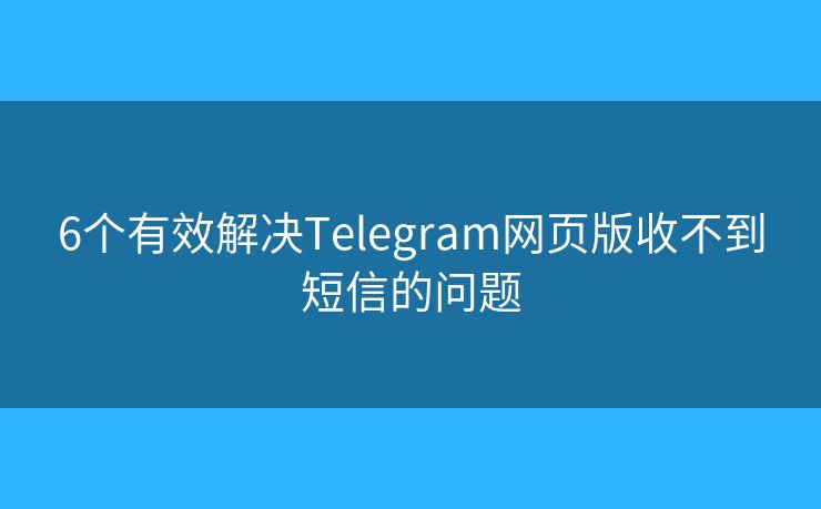 6个有效解决Telegram网页版收不到短信的问题