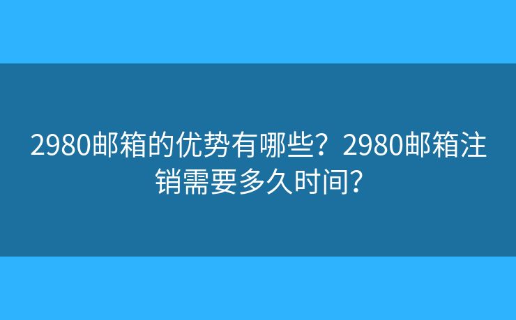 2980邮箱的优势有哪些？2980邮箱注销需要多久时间？