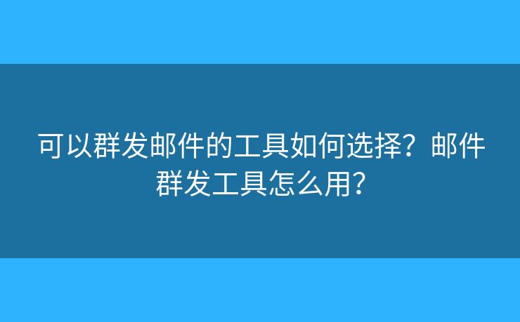 可以群发邮件的工具如何选择？邮件群发工具怎么用？